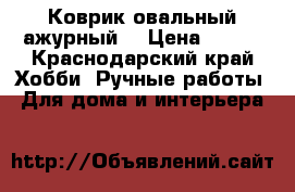 Коврик овальный ажурный. › Цена ­ 400 - Краснодарский край Хобби. Ручные работы » Для дома и интерьера   